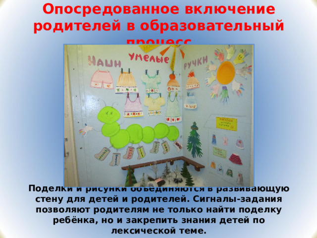 Опосредованное включение родителей в образовательный процесс Поделки и рисунки объединяются в развивающую стену для детей и родителей. Сигналы-задания позволяют родителям не только найти поделку ребёнка, но и закрепить знания детей по лексической теме.