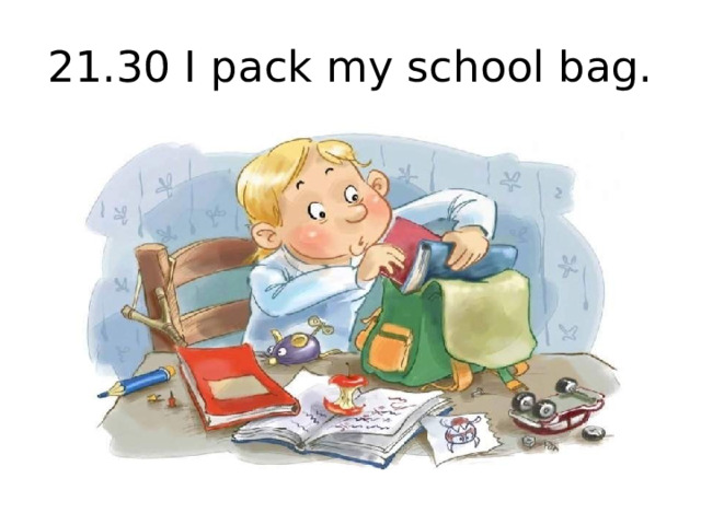 21.30 I pack my school bag.