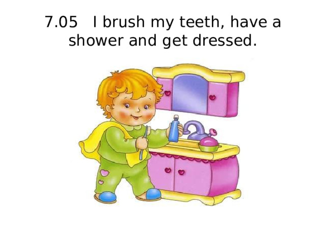 7.05 I brush my teeth, have a shower and get dressed.