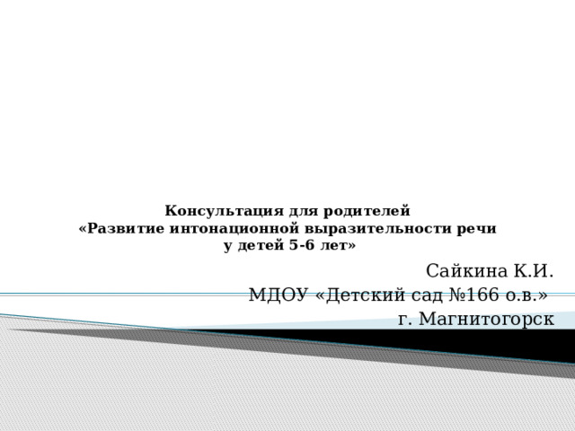 Консультация для родителей  «Развитие интонационной выразительности речи  у детей 5-6 лет»   Сайкина К.И. МДОУ «Детский сад №166 о.в.» г. Магнитогорск