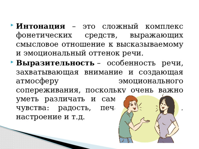 Интонация – это сложный комплекс фонетических средств, выражающих смысловое отношение к высказываемому и эмоциональный оттенок речи. Выразительность  – особенность речи, захватывающая внимание и создающая атмосферу эмоционального сопереживания, поскольку очень важно уметь различать и самому передавать  чувства: радость, печаль, удивление, настроение и т.д.