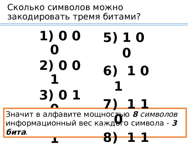 Сколько символов можно закодировать тремя битами? 1 0 0  0 0 0  0 0 1  0 1 0  0 1 1  1 0 1  1 1 0  1 1 1 Значит в алфавите мощностью  8 символов информационный вес каждого символа -  3 бита .