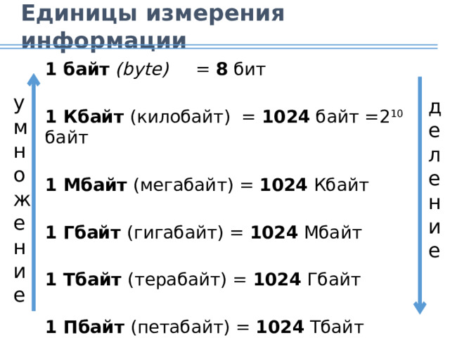 Единицы измерения информации 1 байт  (bytе) = 8 бит 1 Кбайт (килобайт) = 1024 байт =2 10 байт 1 Мбайт (мегабайт) = 1024 Кбайт 1 Гбайт (гигабайт) = 1024 Мбайт 1 Тбайт (терабайт) = 1024 Гбайт 1 Пбайт (петабайт) = 1024 Тбайт умножение деление 13
