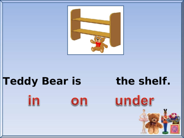 Teddy Bear is the shelf.