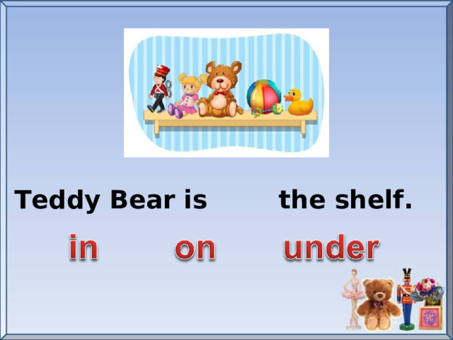 Teddy Bear is the shelf.