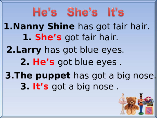 1.Nanny Shine has got fair hair. 1. She’s  got fair hair. 2.Larry has got blue eyes. 2. He’s  got blue eyes . 3.The puppet has got a big nose. 3. It’s got a big nose .