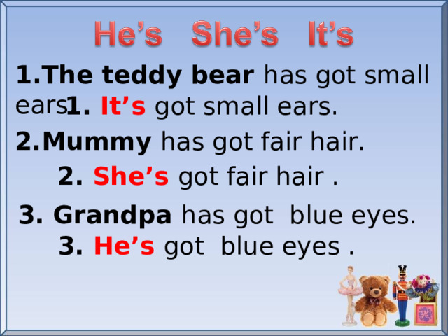 1.The teddy bear has got small ears. 1. It’s  got small ears. 2.Mummy has got fair hair. 2. She’s  got fair hair . 3. Grandpa has got blue eyes. 3. He’s got blue eyes .