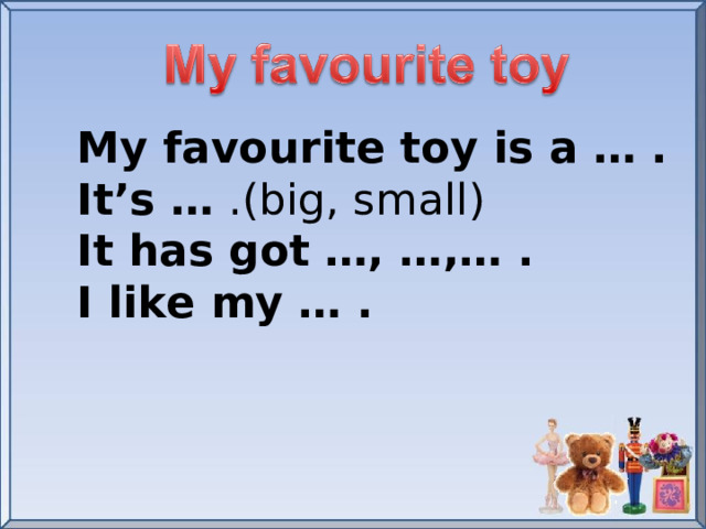 My favourite toy is a … . It’s … .(big, small) It has got …, …,… . I like my … .