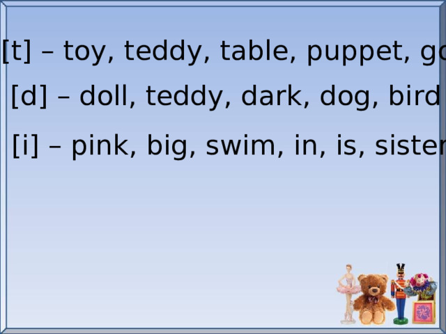 [t] – toy, teddy, table, puppet, got [d] – doll, teddy, dark, dog, bird [i] – pink, big, swim, in, is, sister