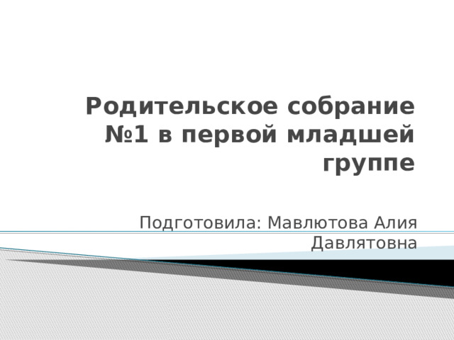 Родительское собрание №1 в первой младшей группе Подготовила: Мавлютова Алия Давлятовна