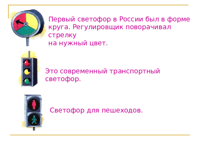 Первый светофор в России был в форме круга. Регулировщик поворачивал стрелку на нужный цвет. Это современный транспортный светофор. Светофор для пешеходов.