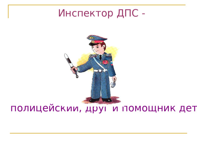 Инспектор ДПС - полицейский, друг и помощник детей.