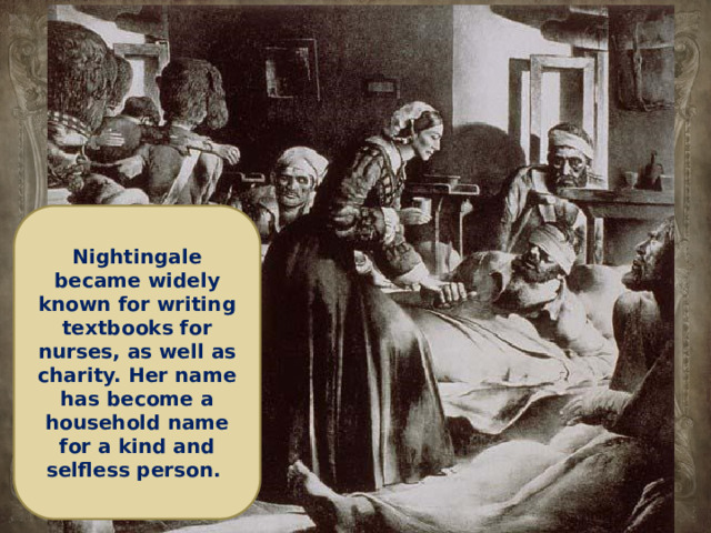 Nightingale became widely known for writing textbooks for nurses, as well as charity. Her name has become a household name for a kind and selfless person.