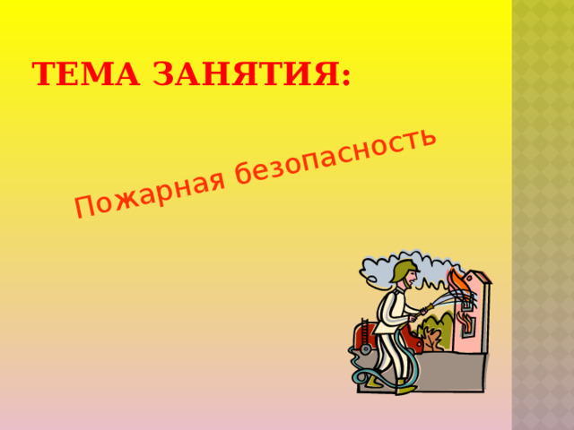 Пожарная безопасность ТЕМА ЗАНЯТИЯ: