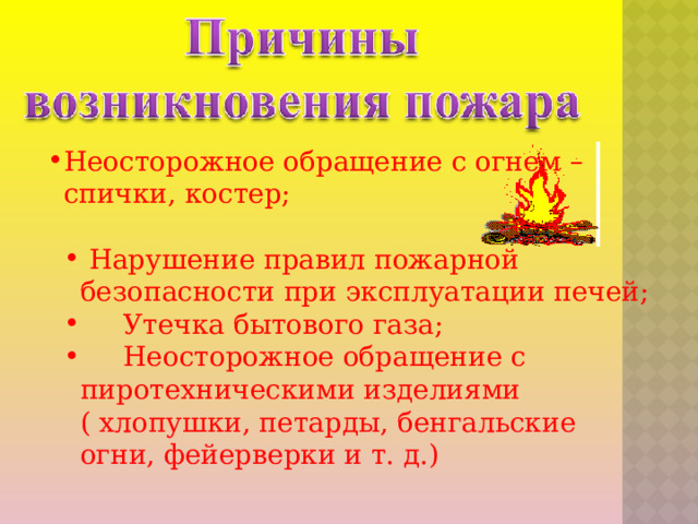 Неосторожное обращение с огнем –  Неосторожное обращение с огнем –  спички, костер;  Нарушение правил пожарной безопасности при эксплуатации печей;  Утечка бытового газа;  Неосторожное обращение с пиротехническими изделиями ( хлопушки, петарды, бенгальские огни, фейерверки и т. д.)