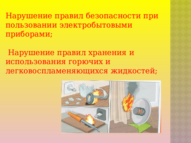 Нарушение правил безопасности при пользовании электробытовыми приборами;    Нарушение правил хранения и использования горючих и легковоспламеняющихся жидкостей;