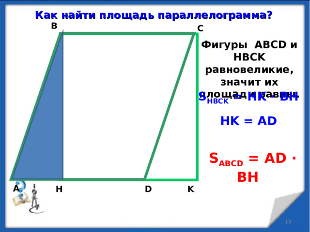 Как найти площадь параллелограмма? B C Фигуры ABCD и HBCK равновеликие, значит их площади равны. S HBCK = HK · BH   HK = AD  S ABCD = AD · BH   A D H K