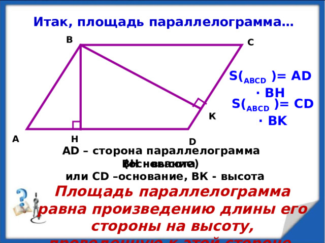 Итак, площадь параллелограмма… B C S ( АВС D  ) = AD · BH S ( АВС D  ) = CD · BK К H A D AD – сторона параллелограмма (основание) ВН - высота или CD –основание, ВК - высота Площадь параллелограмма равна произведению длины его стороны на высоту, проведенную к этой стороне.
