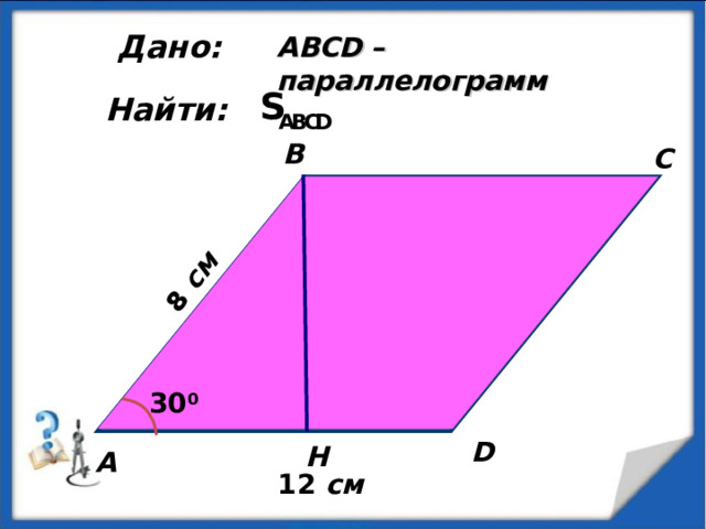 8  см Дано: ABCD – параллелограмм  Найти: B C 30 0 D H А 12 см