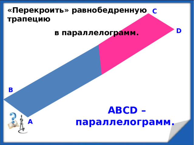 «Перекроить» равнобедренную трапецию  в параллелограмм. С D В ABCD – параллелограмм. А