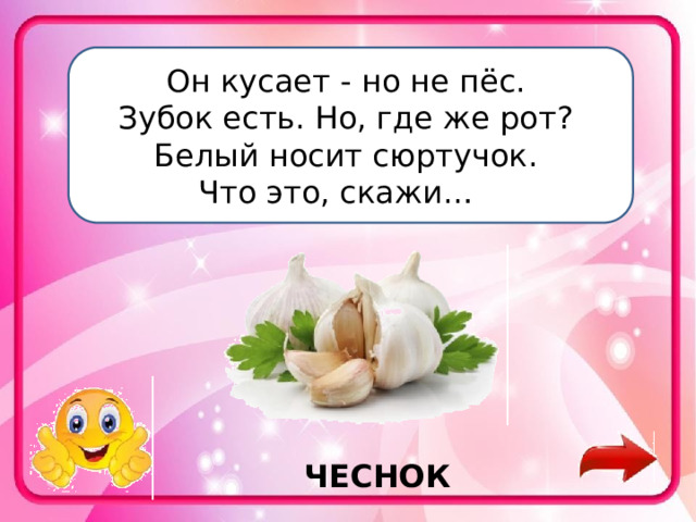 Он кусает - но не пёс.   Зубок есть. Но, где же рот?   Белый носит сюртучок.   Что это, скажи…    ЧЕСНОК