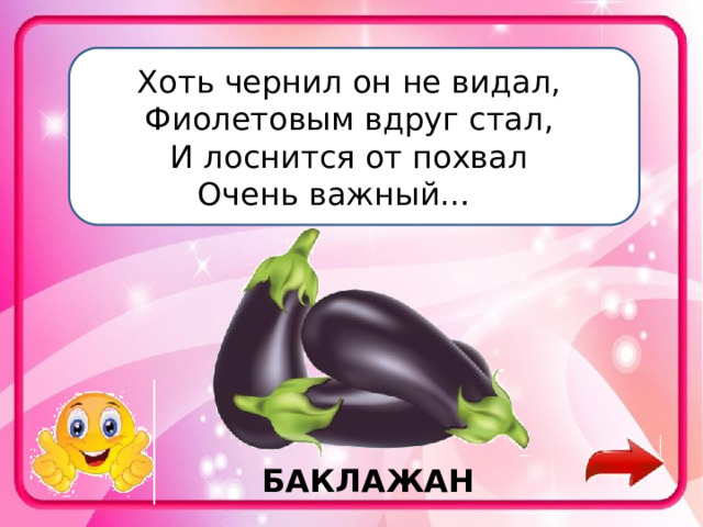 Хоть чернил он не видал,   Фиолетовым вдруг стал,   И лоснится от похвал   Очень важный…     БАКЛАЖАН