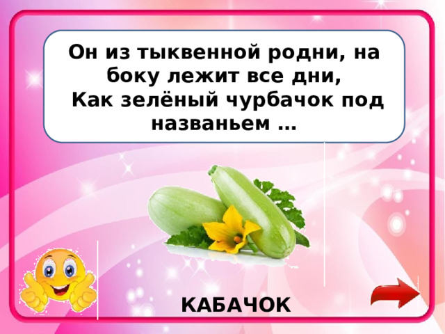 Он из тыквенной родни, на боку лежит все дни,   Как зелёный чурбачок под названьем …  КАБАЧОК