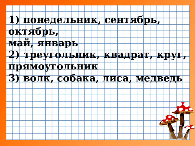 1) понедельник, сентябрь, октябрь, май, январь 2) треугольник, квадрат, круг, прямоугольник 3) волк, собака, лиса, медведь