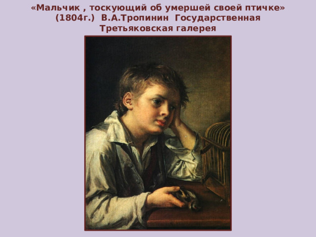 «Мальчик , тоскующий об умершей своей птичке» (1804г.) В.А.Тропинин Государственная Третьяковская галерея