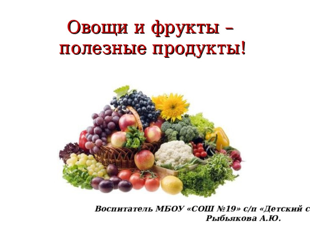 Овощи и фрукты –   полезные продукты!   Воспитатель МБОУ «СОШ №19» с/п «Детский сад»  Рыбьякова А.Ю.