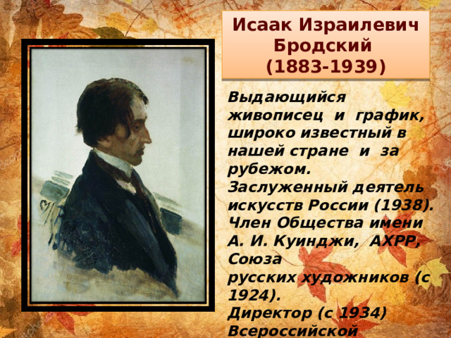 Исаак Израилевич  Бродский  (1883-1939) Выдающийся живописец  и  график, широко известный в нашей стране  и  за рубежом. Заслуженный деятель искусств России (1938). Член Общества имени А. И. Куинджи, АХРР, Союза русских художников (c 1924). Директор (с 1934) Всероссийской Академии художеств в Ленинграде.