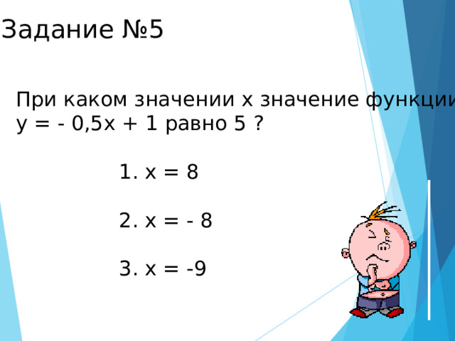 Задание №5 При каком значении х значение функции у = - 0,5х + 1 равно 5 ?  1. х = 8  2. х = - 8  3. х = -9