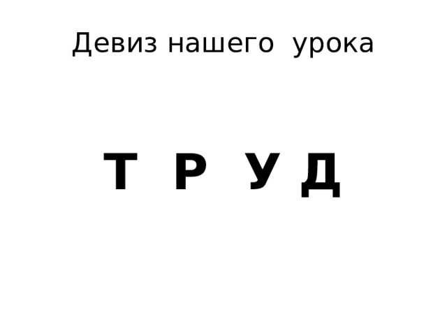 Девиз нашего урока Т Р У Д