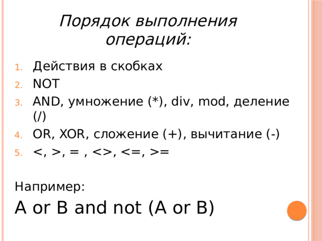 Порядок выполнения операций: Действия в скобках NOT AND, умножение (*), div, mod, деление (/) OR, XOR, сложение (+), вычитание (-) , = , , = Например: A or B and not (A or B)