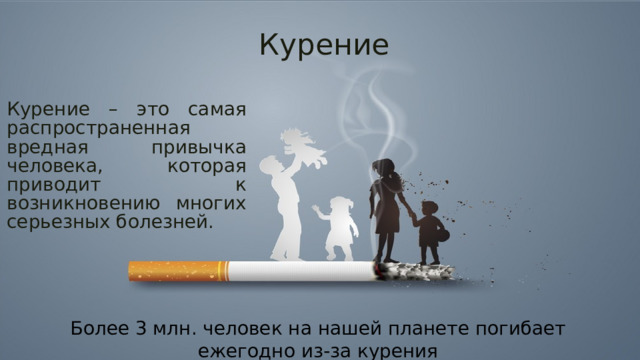 Курение Курение – это самая распространенная вредная привычка человека, которая приводит к возникновению многих серьезных болезней. Более 3 млн. человек на нашей планете погибает ежегодно из-за курения