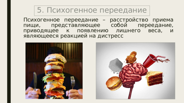 5. Психогенное переедание Психогенное переедание – расстройство приема пищи, представляющее собой переедание, приводящее к появлению лишнего веса, и являющееся реакцией на дистресс