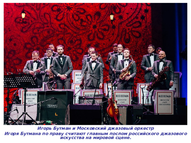 Игорь Бутман и Московский джазовый оркестр Игоря Бутмана по праву считают главным послом российского джазового искусства на мировой сцене.