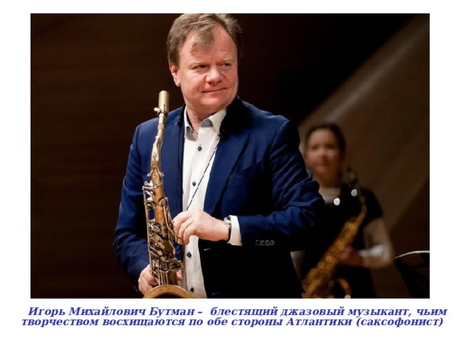 Игорь Михайлович Бутман –  блестящий джазовый музыкант, чьим творчеством восхищаются по обе стороны Атлантики (саксофонист)