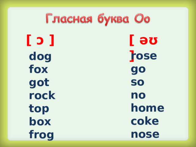 [  əʊ  ] [  ɔ  ] rose go so no home coke nose dog fox got rock top box frog
