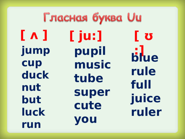 [ ʌ ] [   ju:] [ ʊ:] jump cup duck nut but luck run pupil music tube super cute you  blue rule full juice ruler