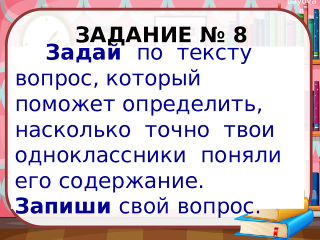 Задание № 8  Задай по тексту вопрос, который поможет определить, насколько точно твои одноклассники поняли его содержание. Запиши свой вопрос.