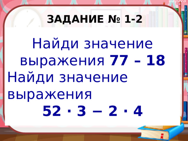 Задание № 1-2 Найди значение выражения 77 – 18 Найди значение выражения 52 ⋅ 3 − 2 ⋅ 4