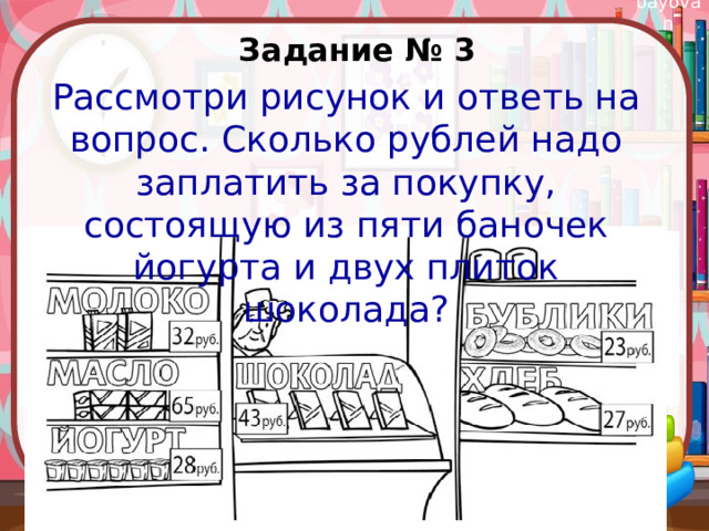 Задание № 3 Рассмотри рисунок и ответь на вопрос. Сколько рублей надо заплатить за покупку, состоящую из пяти баночек йогурта и двух плиток шоколада?