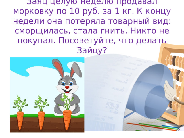 Заяц целую неделю продавал морковку по 10 руб. за 1 кг. К концу недели она потеряла товарный вид: сморщилась, стала гнить. Никто не покупал. Посоветуйте, что делать Зайцу?