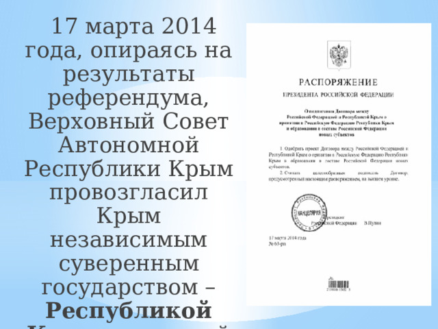 17 марта 2014 года, опираясь на результаты референдума, Верховный Совет Автономной Республики Крым провозгласил Крым независимым суверенным государством – Республикой Крым , в которой Севастополь имеет особый статус