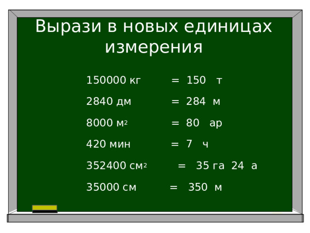 Вырази в новых единицах измерения 150000 кг = 150 т 2840 дм = 284 м 8000 м 2 = 80 ар 420 мин = 7 ч 352400 см 2     = 35 га 24 а 35000 см = 350 м