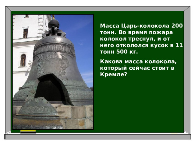 Масса Царь-колокола 200 тонн. Во время пожара колокол треснул, и от него откололся кусок в 11 тонн 500 кг. Какова масса колокола, который сейчас стоит в Кремле?
