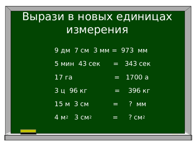 Вырази в новых единицах измерения 9 дм 7 см 3 мм = 973 мм 5 мин 43 сек = 343 сек 17 га = 1700 а 3 ц 96 кг = 396 кг 15 м 3 см     = ? мм 4 м 2 3 см 2 = ? см 2