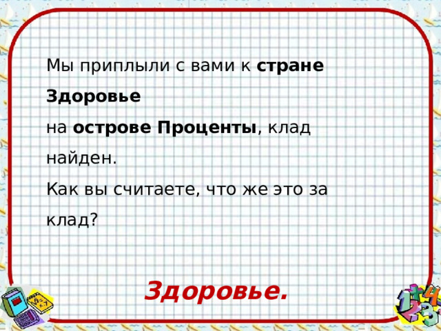 Мы приплыли с вами к стране Здоровье на острове Проценты , клад найден. Как вы считаете, что же это за клад? Здоровье.