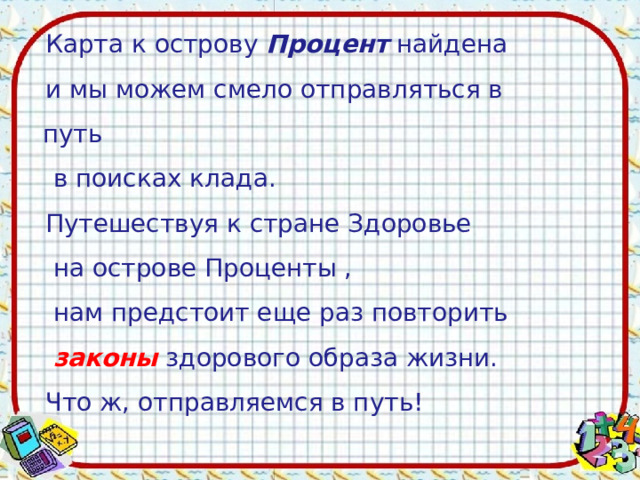 Карта к острову Процент найдена и мы можем смело отправляться в путь  в поисках клада. Путешествуя к стране Здоровье  на острове Проценты ,  нам предстоит еще раз повторить  законы здорового образа жизни. Что ж, отправляемся в путь!